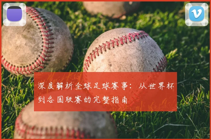深度解析全球足球赛事：从世界杯到各国联赛的完整指南