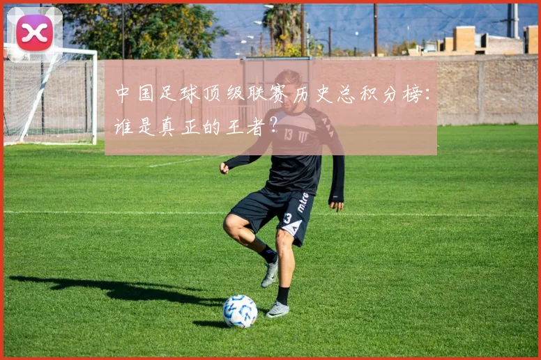 中国足球顶级联赛历史总积分榜：谁是真正的王者？