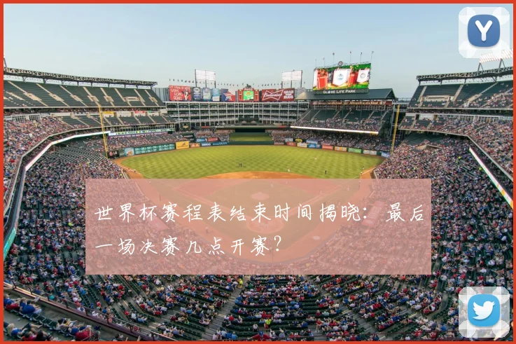 世界杯赛程表结束时间揭晓：最后一场决赛几点开赛？