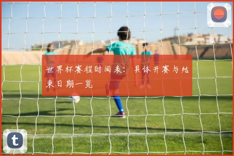 世界杯赛程时间表：具体开赛与结束日期一览