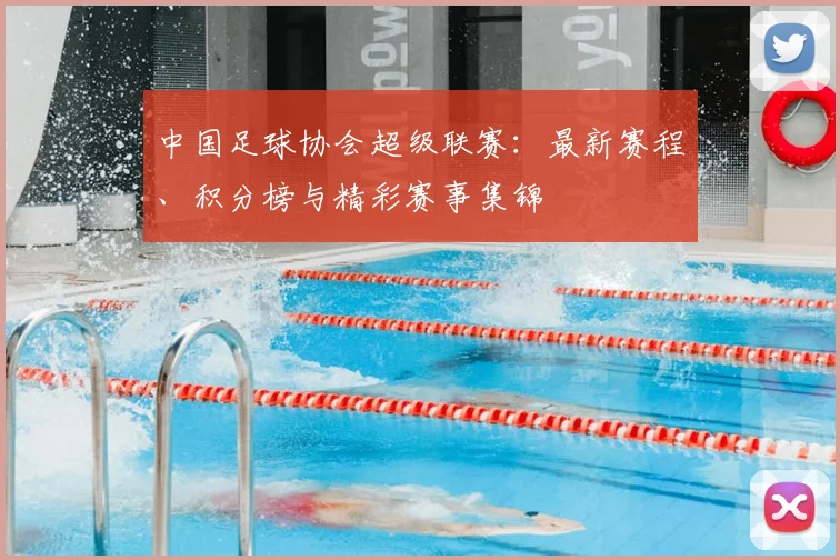 中国足球协会超级联赛：最新赛程、积分榜与精彩赛事集锦