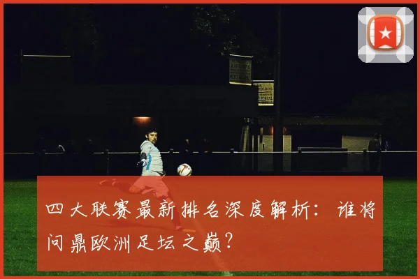四大联赛最新排名深度解析:谁将问鼎欧洲足坛之巅?