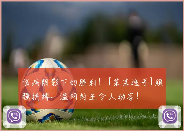 伤病阴影下的胜利！[某某选手]顽强拼搏，温网封王令人动容！