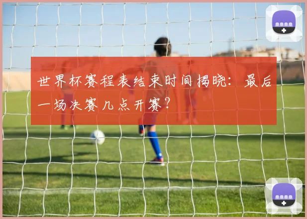 世界杯赛程表结束时间揭晓：最后一场决赛几点开赛？