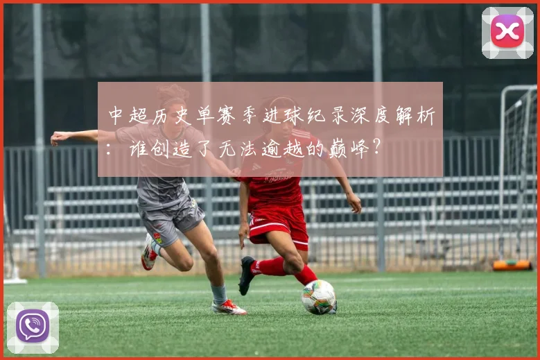 中超历史单赛季进球纪录深度解析：谁创造了无法逾越的巅峰？