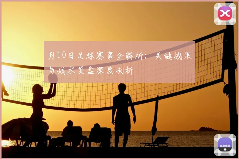 月10日足球赛事全解析：关键战果与战术复盘深度剖析