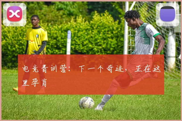电竞青训营：下一个奇迹，正在这里孕育