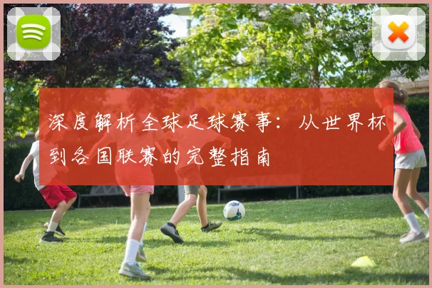 深度解析全球足球赛事：从世界杯到各国联赛的完整指南
