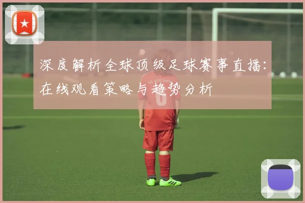 深度解析全球顶级足球赛事直播：在线观看策略与趋势分析
