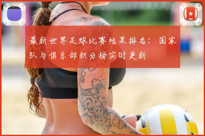 最新世界足球比赛结果排名：国家队与俱乐部积分榜实时更新