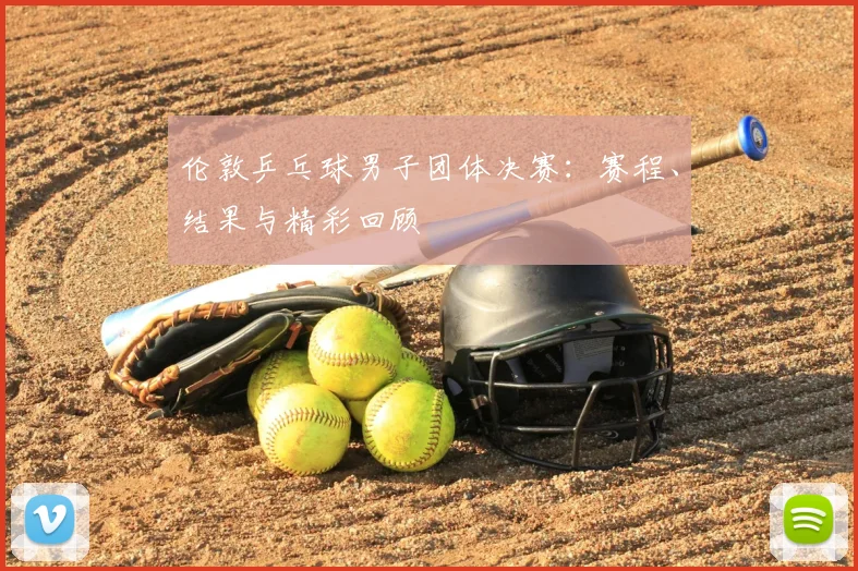 伦敦乒乓球男子团体决赛：赛程、结果与精彩回顾