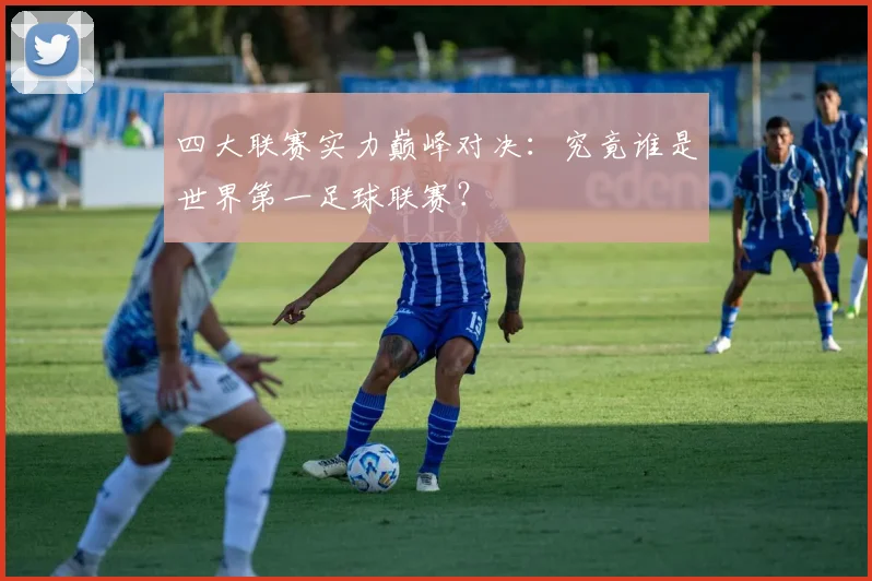 四大联赛实力巅峰对决：究竟谁是世界第一足球联赛？