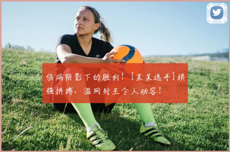 伤病阴影下的胜利！[某某选手]顽强拼搏，温网封王令人动容！
