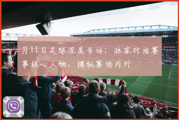 月11日足球深度专访：独家对话赛事核心人物，揭秘赛场内外