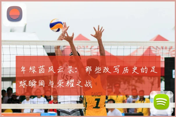 年绿茵风云录：那些改写历史的足球瞬间与荣耀之战